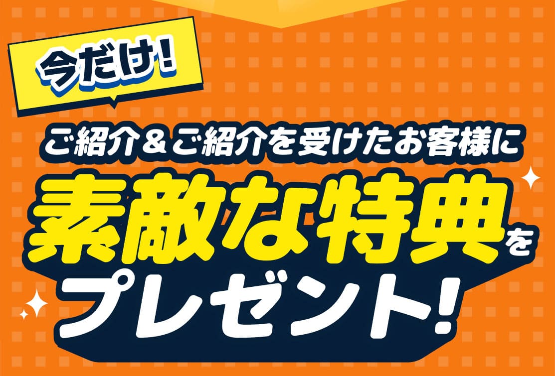 今だけ！ご紹介＆ご紹介を受けたお客様に素敵な特典をプレゼント！