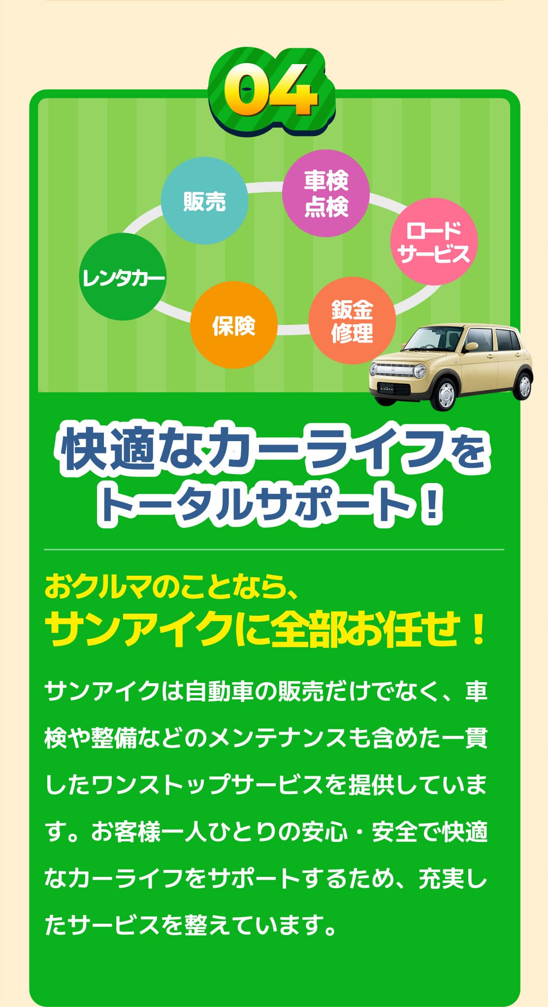 快適なカーライフをトータルサポート！おクルマのことなら、サンアイクに全部お任せ！サンアイクは自動車の販売だけでなく、車検や整備などのメンテナンスも含めた一貫したワンストップサービスを提供しています。お客様一人ひとりの安心・安全で快適なカーライフをサポートするため、充実したサービスを整えています。